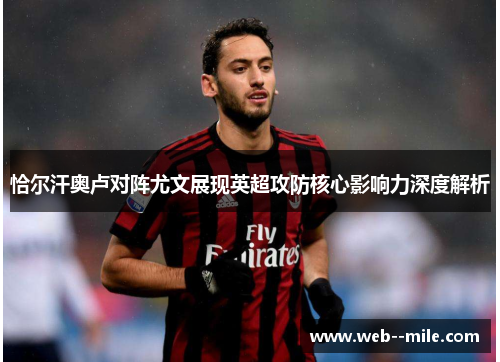 恰尔汗奥卢对阵尤文展现英超攻防核心影响力深度解析