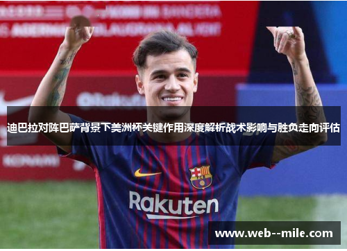 迪巴拉对阵巴萨背景下美洲杯关键作用深度解析战术影响与胜负走向评估