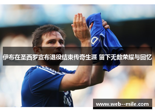 伊布在圣西罗宣布退役结束传奇生涯 留下无数荣耀与回忆