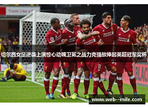 切尔西女足逆袭上演惊心动魄卫冕之战力克强敌捧起英超冠军奖杯