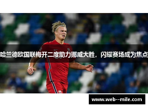 哈兰德欧国联梅开二度助力挪威大胜,闪耀赛场成为焦点 哈兰德欧国联梅开二度助力挪威大胜,闪耀赛场成为焦点