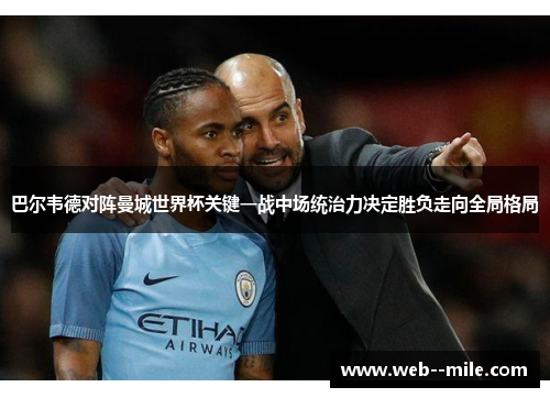 巴尔韦德对阵曼城世界杯关键一战中场统治力决定胜负走向全局格局 巴尔韦德对阵曼城世界杯关键一战中场统治力决定胜负走向全局格局