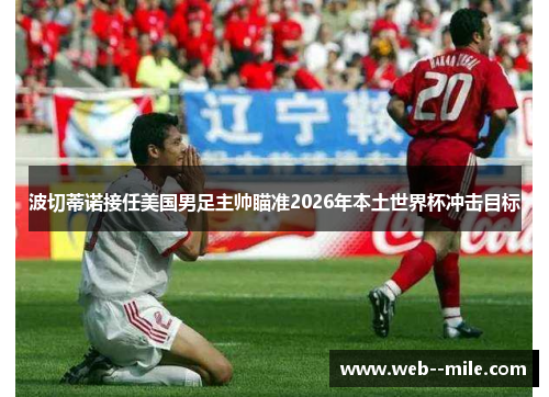 波切蒂诺接任美国男足主帅瞄准2026年本土世界杯冲击目标 波切蒂诺接任美国男足主帅瞄准2026年本土世界杯冲击目标