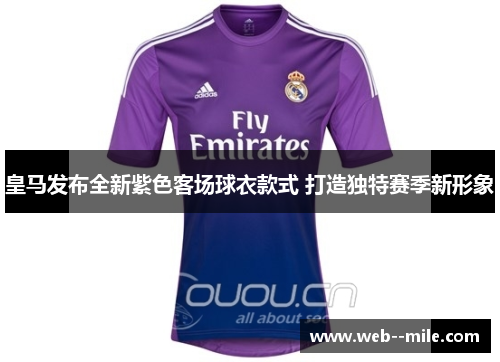皇马发布全新紫色客场球衣款式 打造独特赛季新形象 皇马发布全新紫色客场球衣款式 打造独特赛季新形象