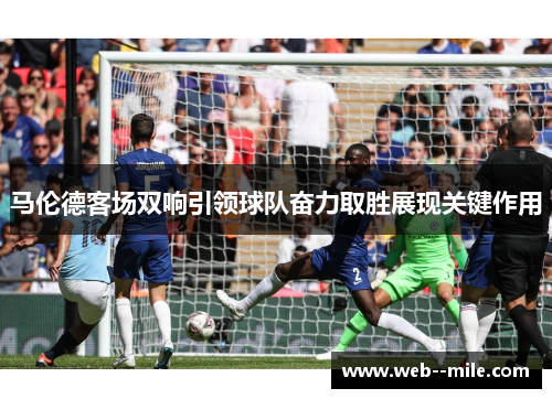 马伦德客场双响引领球队奋力取胜展现关键作用