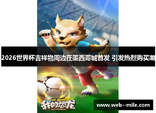 2026世界杯吉祥物周边在墨西哥城首发 引发热烈购买潮