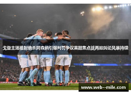 戈登主场推射绝杀阿森纳引爆判罚争议英超焦点战再掀舆论风暴持续 戈登主场推射绝杀阿森纳引爆判罚争议英超焦点战再掀舆论风暴持续