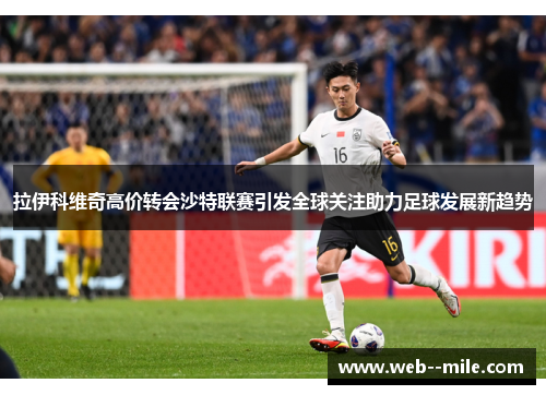 拉伊科维奇高价转会沙特联赛引发全球关注助力足球发展新趋势 拉伊科维奇高价转会沙特联赛引发全球关注助力足球发展新趋势