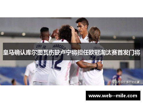 皇马确认库尔图瓦伤缺卢宁将担任欧冠淘汰赛首发门将 皇马确认库尔图瓦伤缺卢宁将担任欧冠淘汰赛首发门将