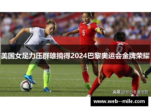 美国女足力压群雄摘得2024巴黎奥运会金牌荣耀 美国女足力压群雄摘得2024巴黎奥运会金牌荣耀