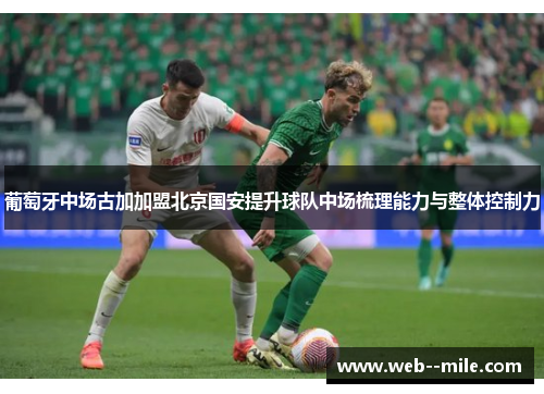 葡萄牙中场古加加盟北京国安提升球队中场梳理能力与整体控制力