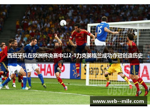 西班牙队在欧洲杯决赛中以2-1力克英格兰成功夺冠创造历史 西班牙队在欧洲杯决赛中以2-1力克英格兰成功夺冠创造历史