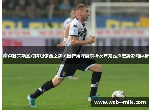 库卢塞夫斯基对阵切尔西之战关键作用深度解析及其对胜负走势影响评析 库卢塞夫斯基对阵切尔西之战关键作用深度解析及其对胜负走势影响评析