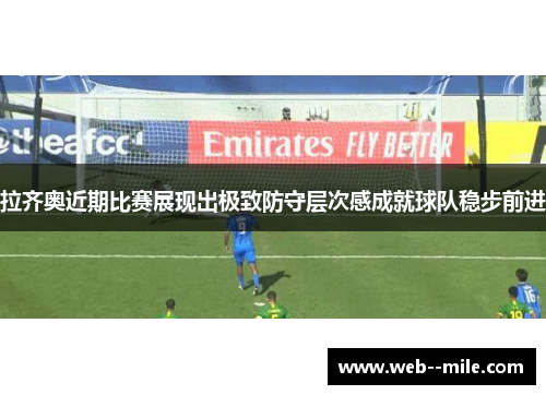 拉齐奥近期比赛展现出极致防守层次感成就球队稳步前进 拉齐奥近期比赛展现出极致防守层次感成就球队稳步前进