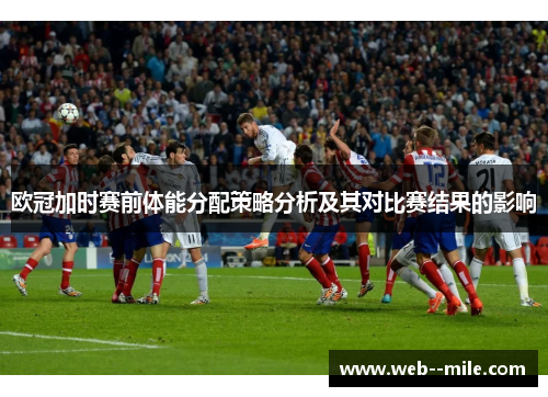 欧冠加时赛前体能分配策略分析及其对比赛结果的影响 欧冠加时赛前体能分配策略分析及其对比赛结果的影响