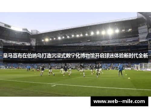 皇马宣布在伯纳乌打造沉浸式数字化博物馆开启球迷体验新时代全新