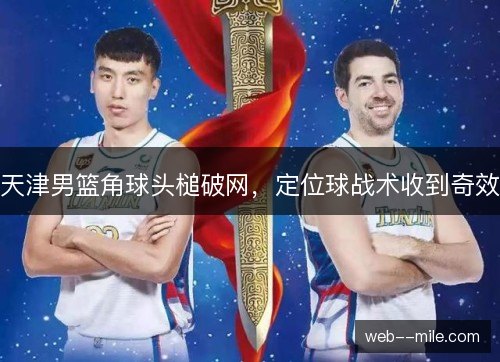 天津男篮角球头槌破网,定位球战术收到奇效 天津男篮角球头槌破网,定位球战术收到奇效